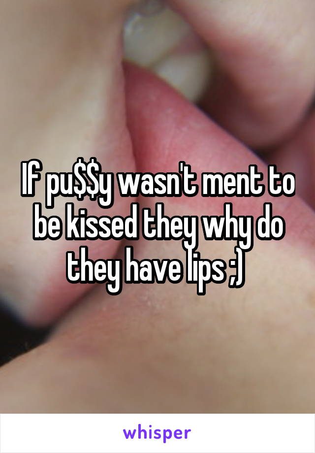 If pu$$y wasn't ment to be kissed they why do they have lips ;) 