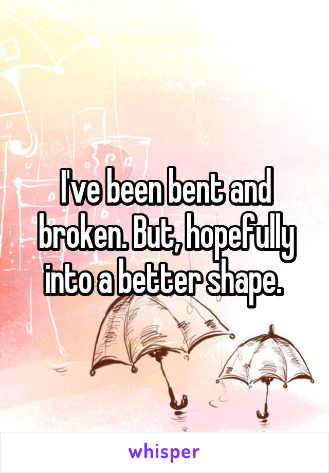 I've been bent and broken. But, hopefully into a better shape. 