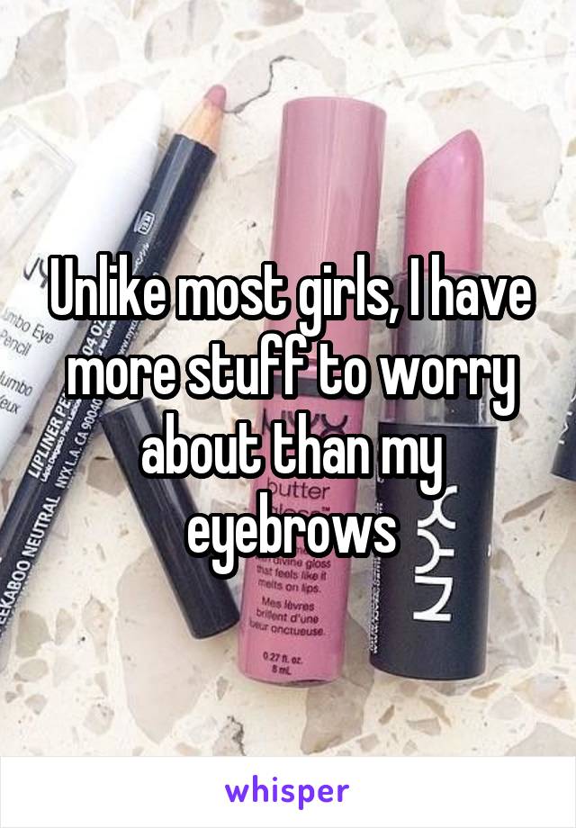 Unlike most girls, I have more stuff to worry about than my eyebrows