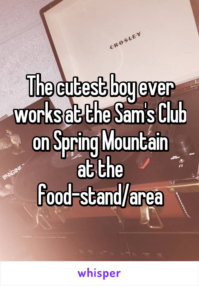 The cutest boy ever works at the Sam's Club on Spring Mountain
at the food-stand/area