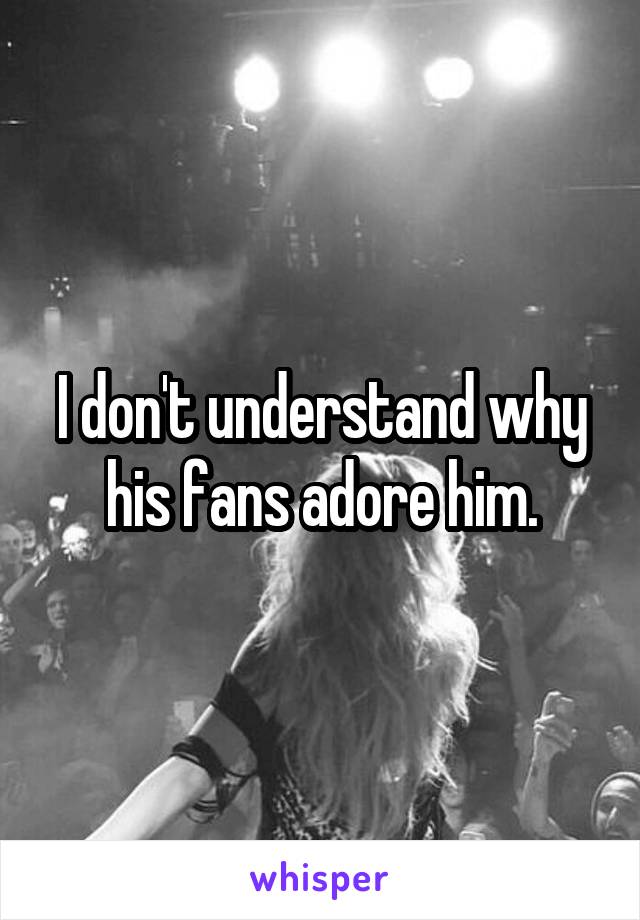 I don't understand why his fans adore him.