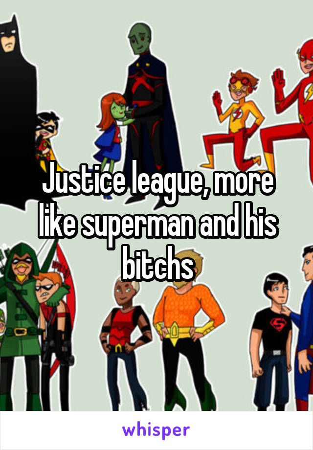 Justice league, more like superman and his bitchs