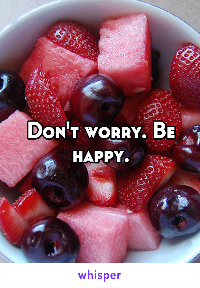 Don't worry. Be happy.