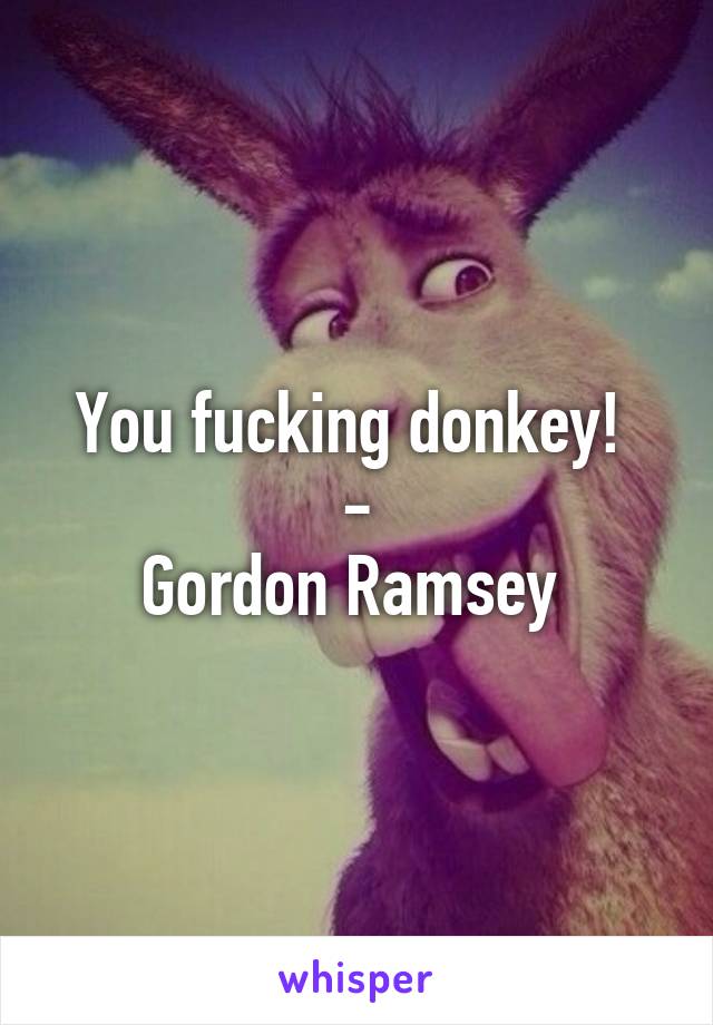 You fucking donkey! 
-
Gordon Ramsey 