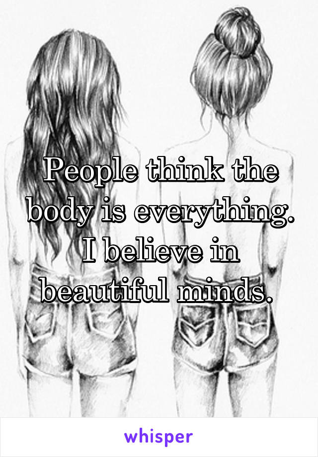 People think the body is everything. I believe in beautiful minds. 