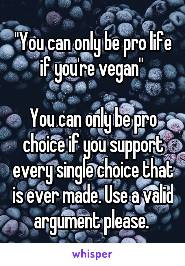 "You can only be pro life if you're vegan" 

You can only be pro choice if you support every single choice that is ever made. Use a valid argument please. 