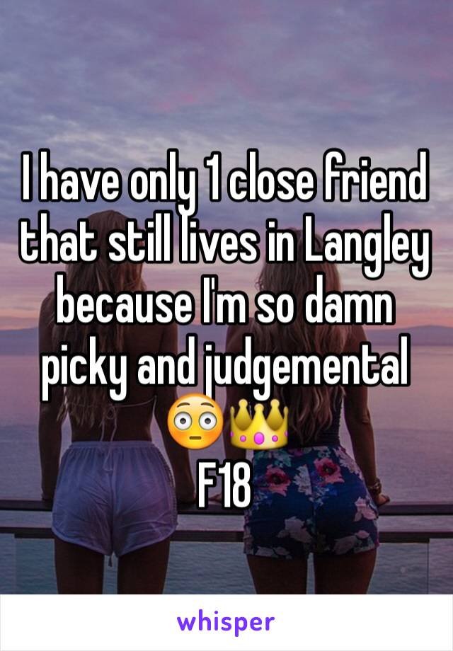 I have only 1 close friend that still lives in Langley because I'm so damn picky and judgemental 😳👑
F18