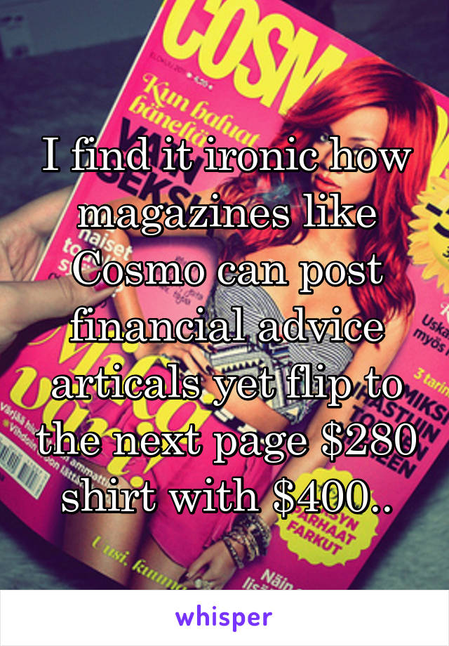 I find it ironic how magazines like Cosmo can post financial advice articals yet flip to the next page $280 shirt with $400..