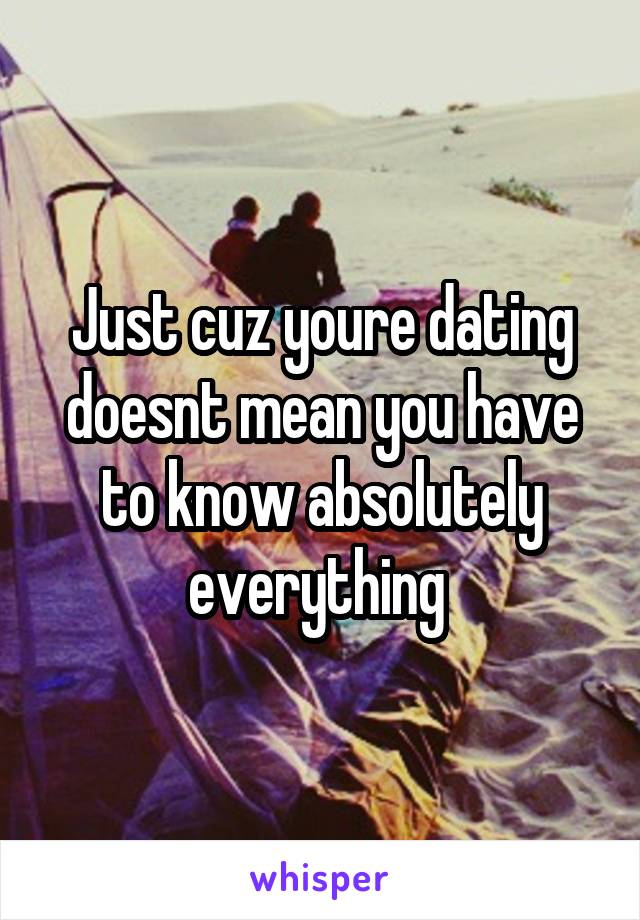 Just cuz youre dating doesnt mean you have to know absolutely everything 