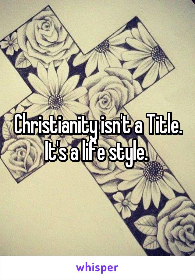 Christianity isn't a Title. It's a life style. 