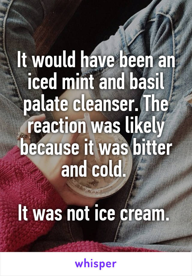 It would have been an iced mint and basil palate cleanser. The reaction was likely because it was bitter and cold. 

It was not ice cream. 