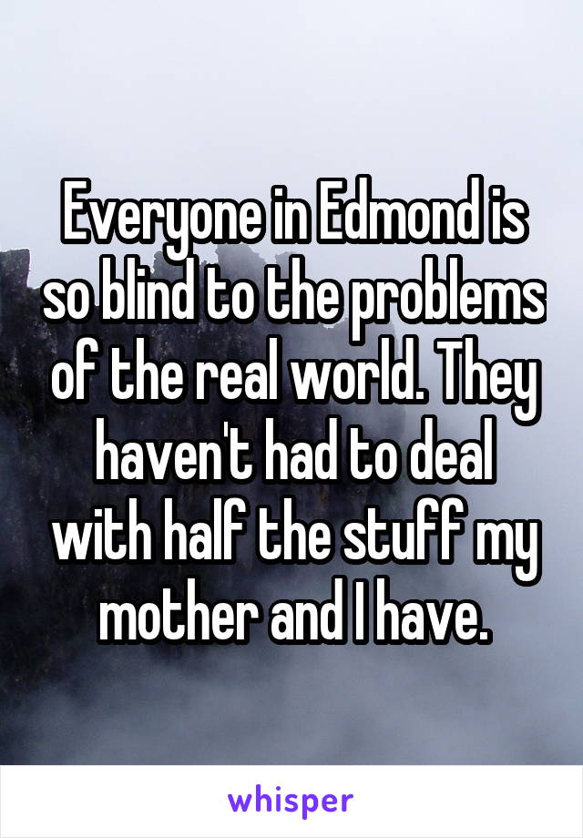 Everyone in Edmond is so blind to the problems of the real world. They haven't had to deal with half the stuff my mother and I have.