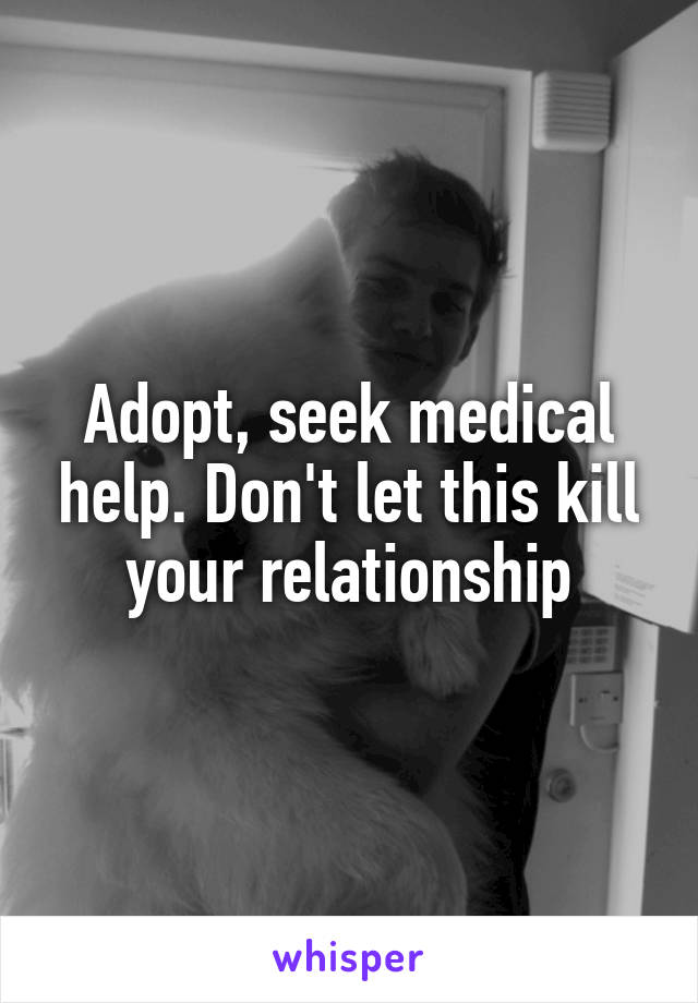 Adopt, seek medical help. Don't let this kill your relationship