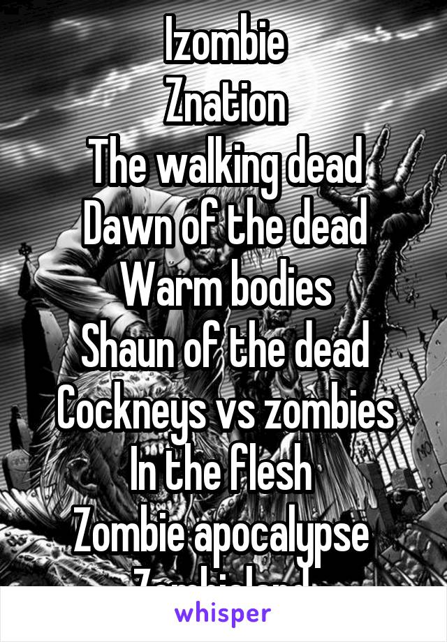 Izombie
Znation
The walking dead
Dawn of the dead
Warm bodies
Shaun of the dead
Cockneys vs zombies
In the flesh 
Zombie apocalypse 
Zombieland 