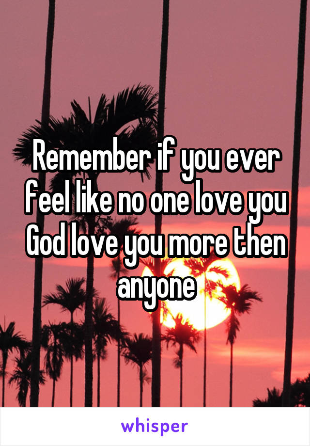 Remember if you ever feel like no one love you God love you more then anyone