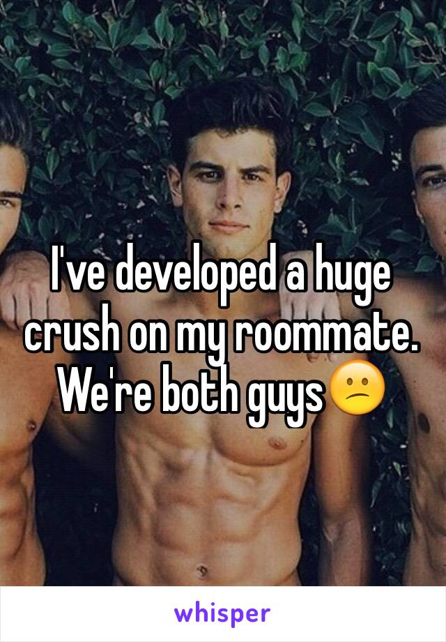 I've developed a huge crush on my roommate. We're both guys😕