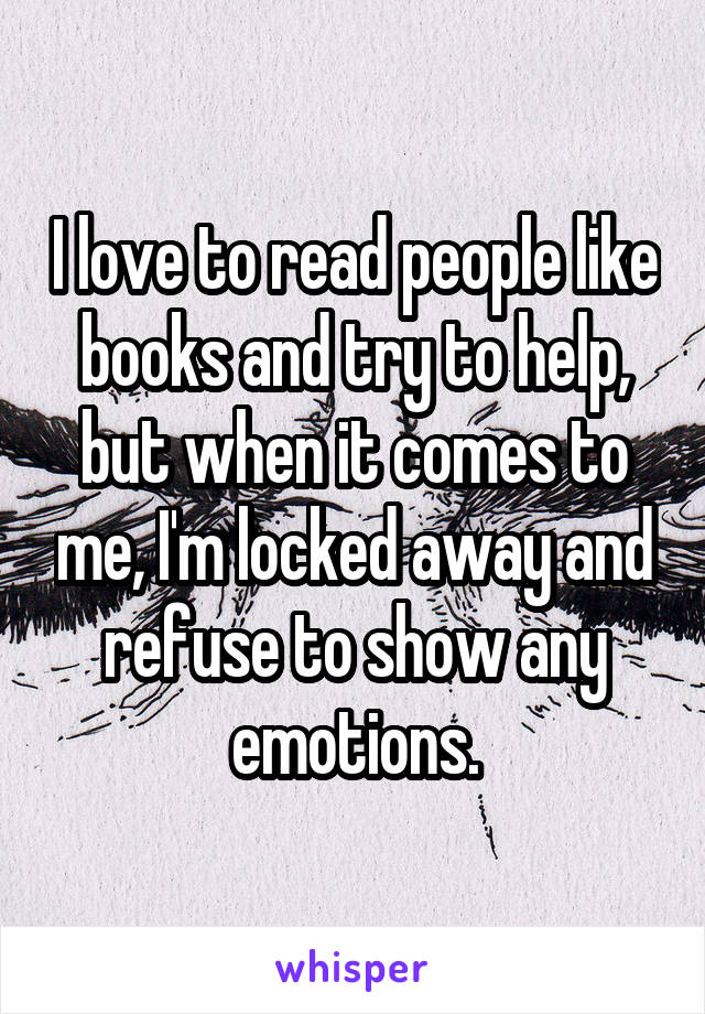 I love to read people like books and try to help, but when it comes to me, I'm locked away and refuse to show any emotions.