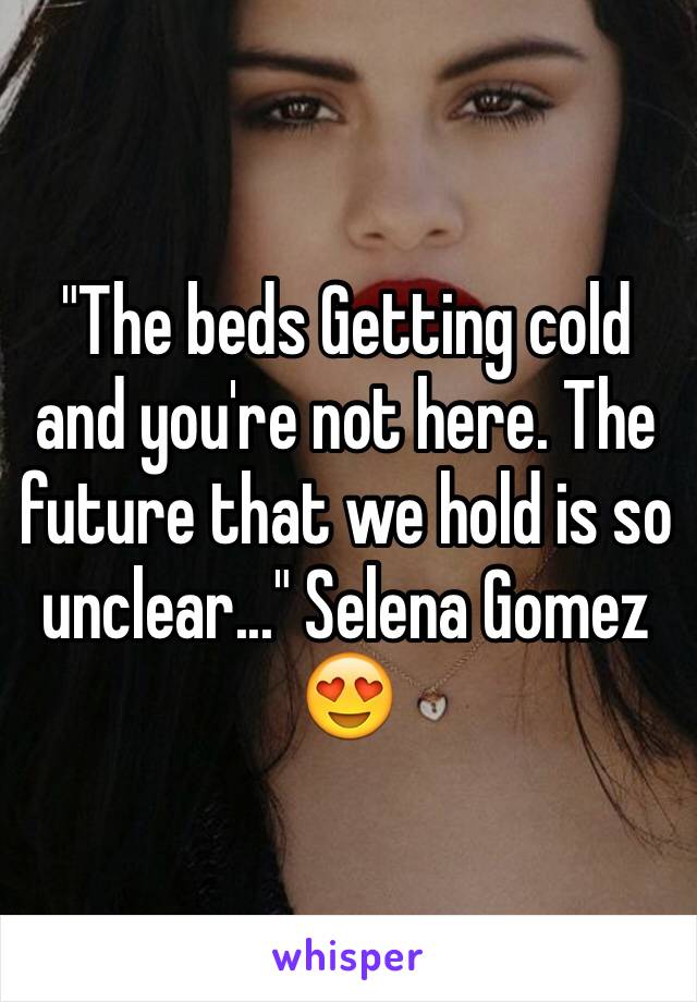 "The beds Getting cold and you're not here. The future that we hold is so unclear..." Selena Gomez 😍