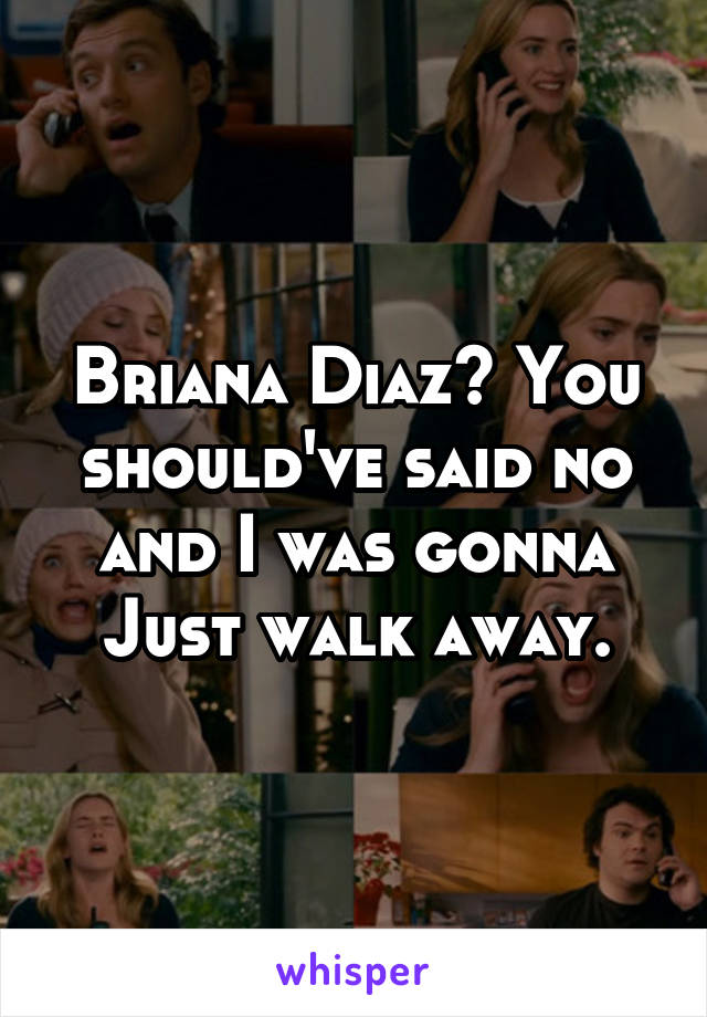 Briana Diaz? You should've said no and I was gonna
Just walk away.