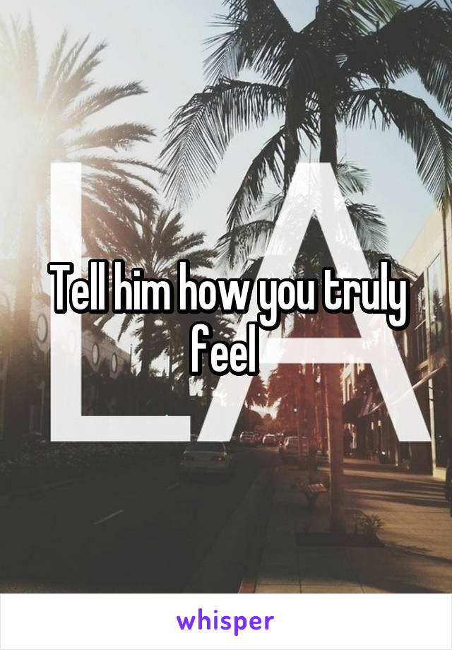 Tell him how you truly feel 