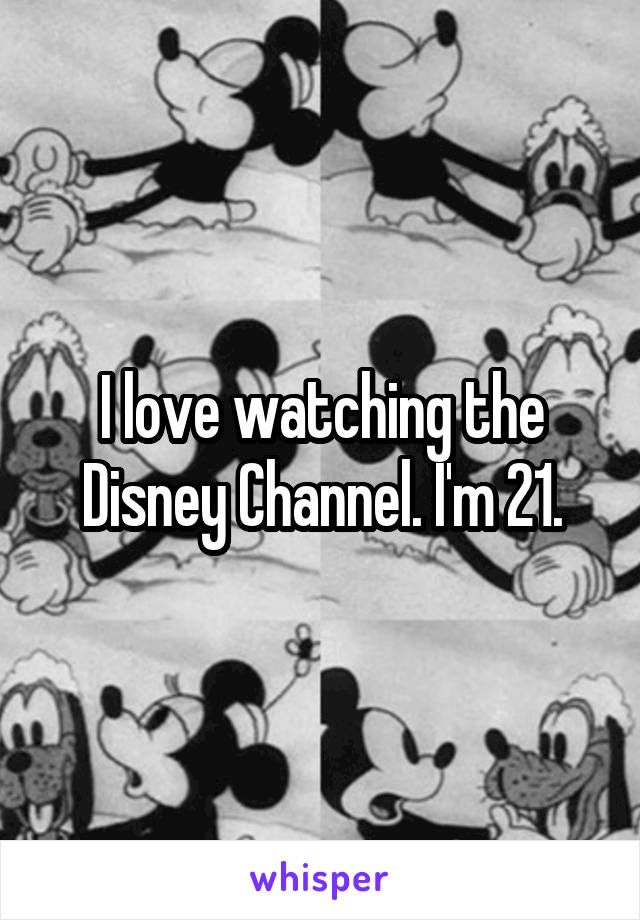 I love watching the Disney Channel. I'm 21.