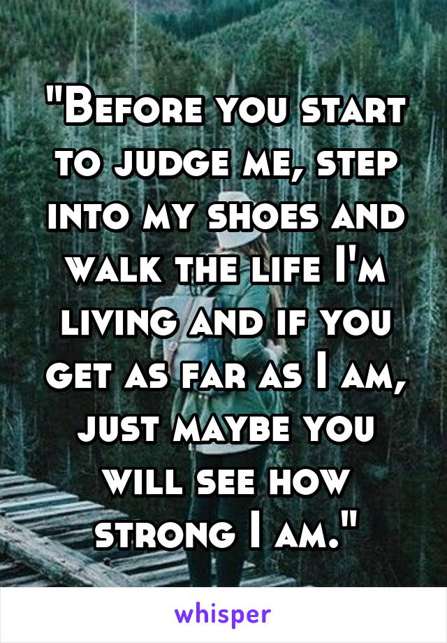 "Before you start to judge me, step into my shoes and walk the life I'm living and if you get as far as I am, just maybe you will see how strong I am."