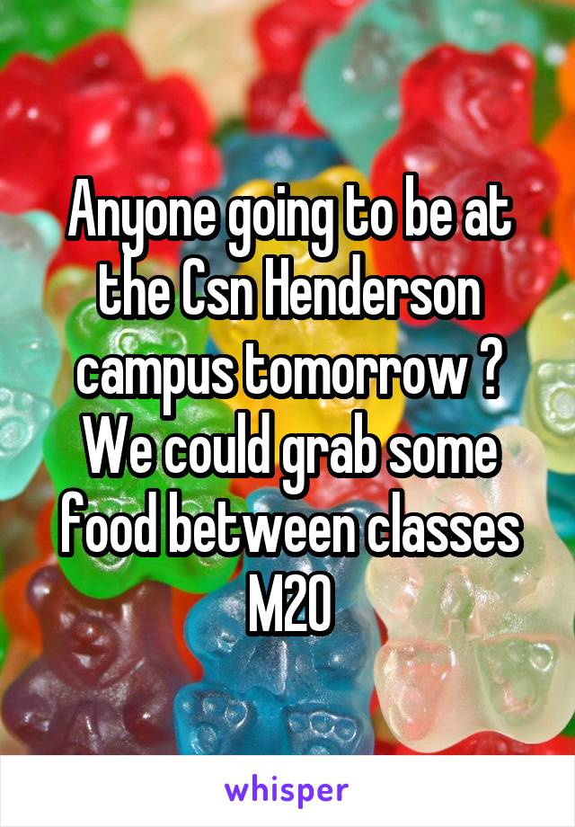 Anyone going to be at the Csn Henderson campus tomorrow ? We could grab some food between classes M20