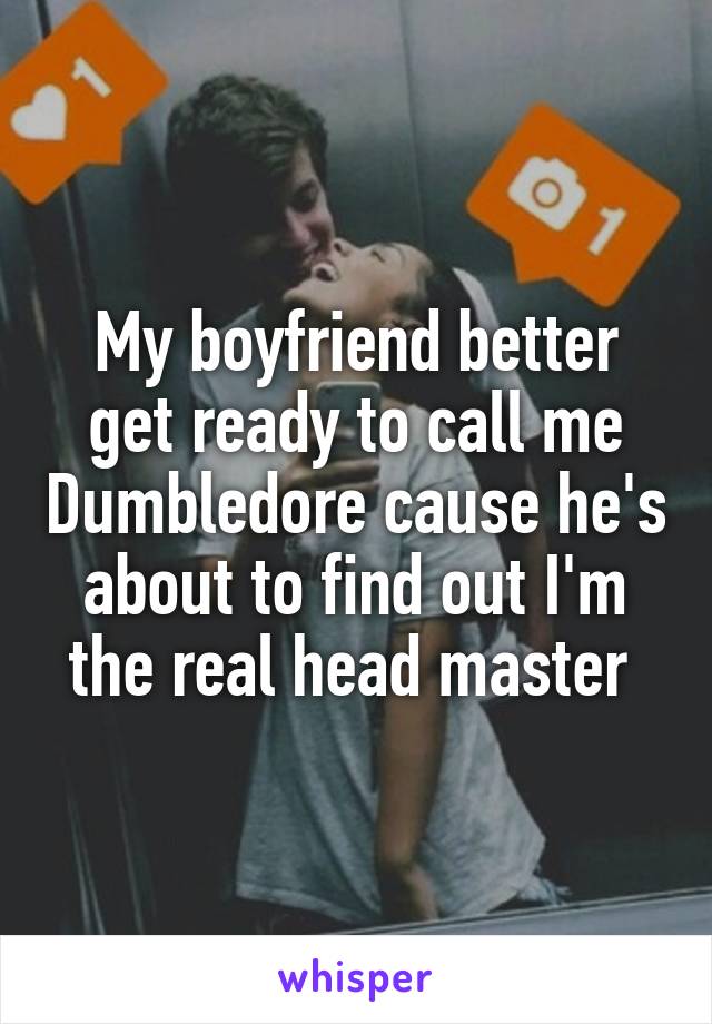 My boyfriend better get ready to call me Dumbledore cause he's about to find out I'm the real head master 