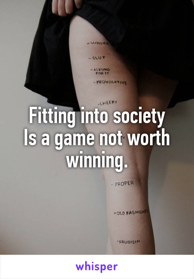 Fitting into society
Is a game not worth winning.