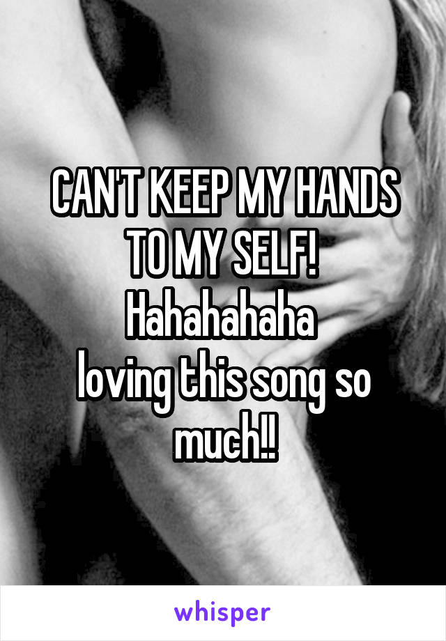 CAN'T KEEP MY HANDS TO MY SELF! 
Hahahahaha 
loving this song so much!!