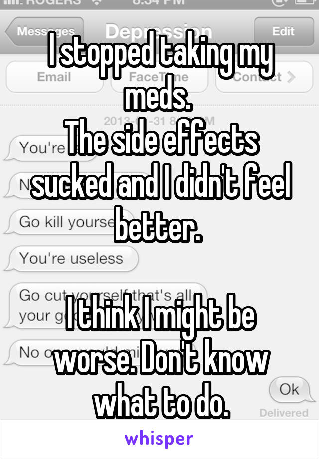 I stopped taking my meds. 
The side effects sucked and I didn't feel better. 

I think I might be worse. Don't know what to do.