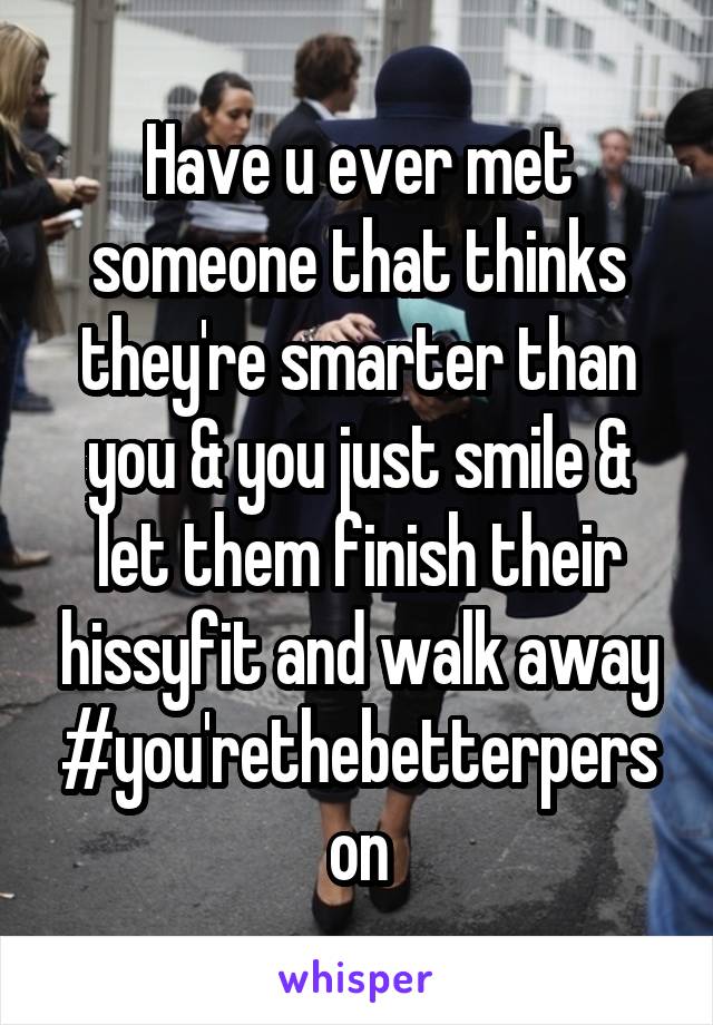 Have u ever met someone that thinks they're smarter than you & you just smile & let them finish their hissyfit and walk away
#you'rethebetterperson