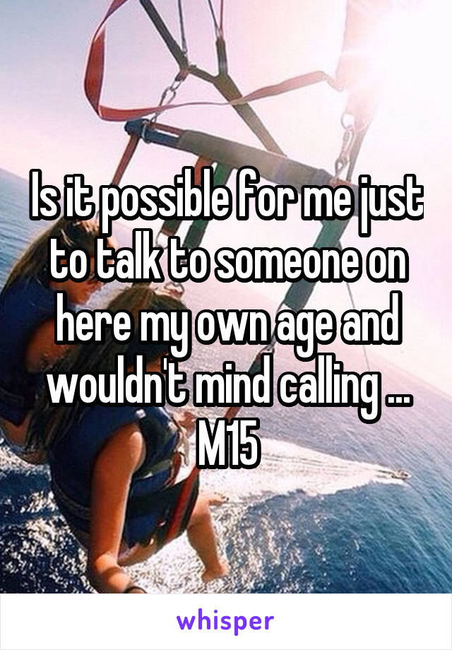 Is it possible for me just to talk to someone on here my own age and wouldn't mind calling ...
M15