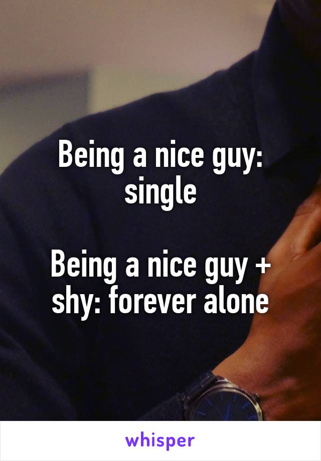 Being a nice guy: single

Being a nice guy + shy: forever alone