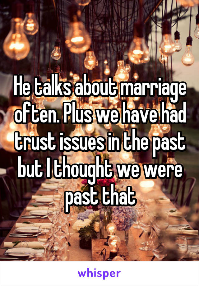 He talks about marriage often. Plus we have had trust issues in the past but I thought we were past that