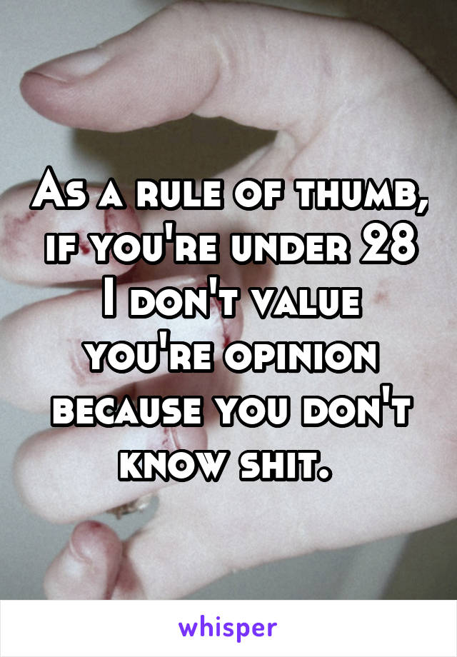 As a rule of thumb, if you're under 28 I don't value you're opinion because you don't know shit. 