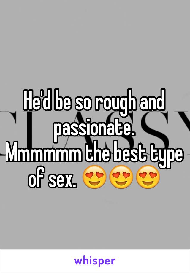 He'd be so rough and passionate. 
Mmmmmm the best type of sex. 😍😍😍