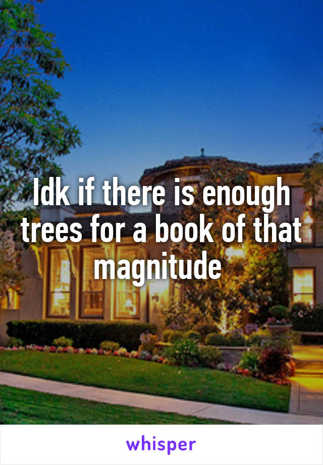 Idk if there is enough trees for a book of that magnitude 