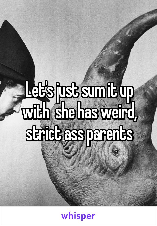 Let's just sum it up with  she has weird, strict ass parents