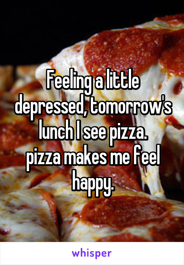 Feeling a little depressed, tomorrow's lunch I see pizza.
pizza makes me feel happy.