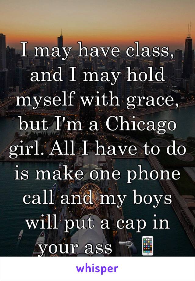 I may have class, and I may hold myself with grace, but I'm a Chicago girl. All I have to do is make one phone call and my boys will put a cap in your ass 🔫📱