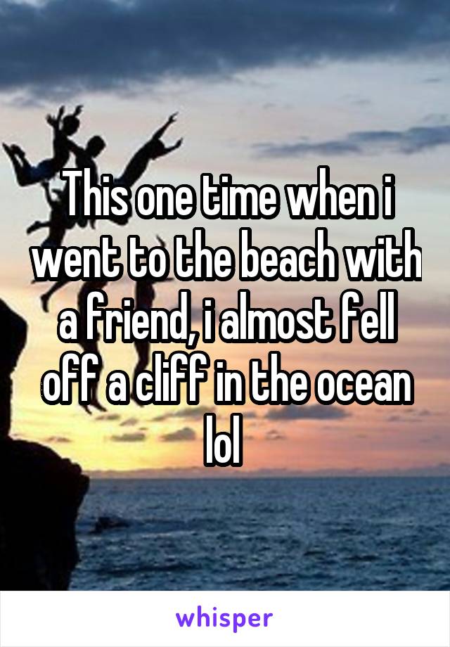 This one time when i went to the beach with a friend, i almost fell off a cliff in the ocean lol 