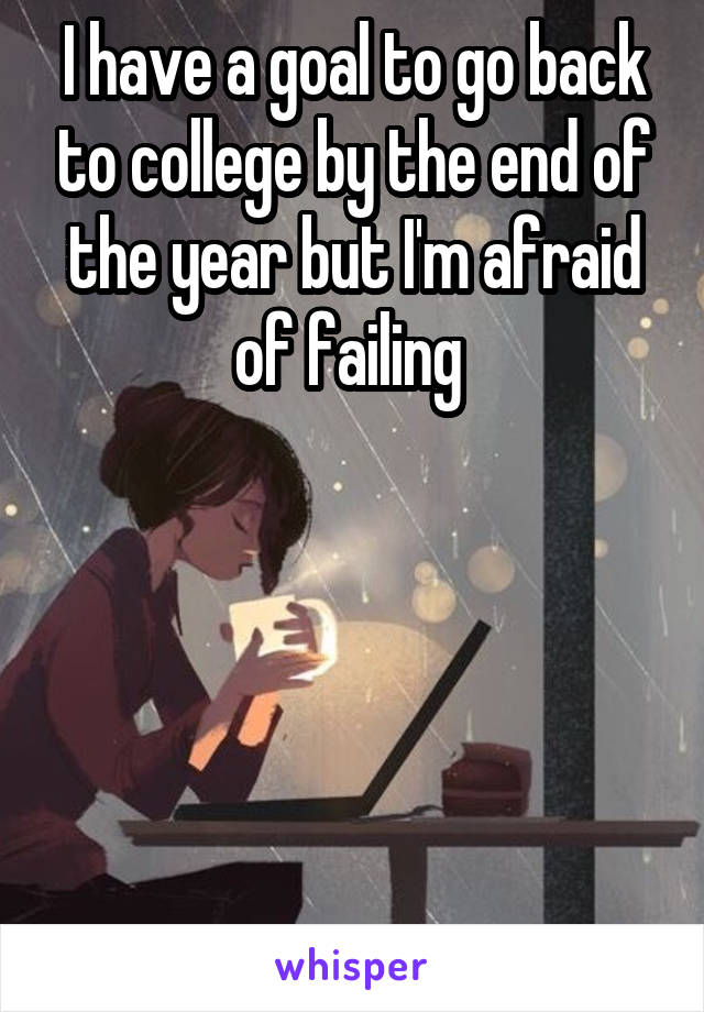 I have a goal to go back to college by the end of the year but I'm afraid of failing 





