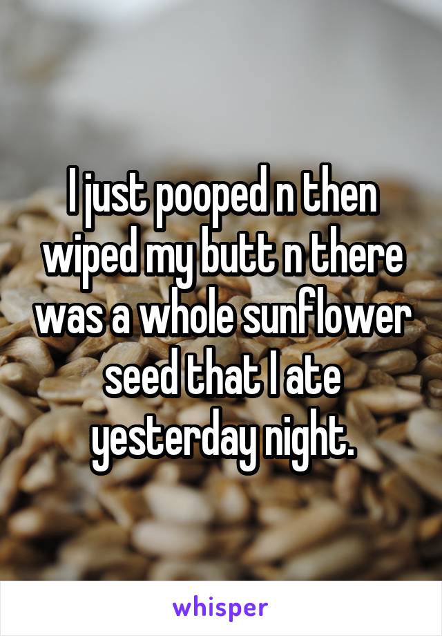 I just pooped n then wiped my butt n there was a whole sunflower seed that I ate yesterday night.