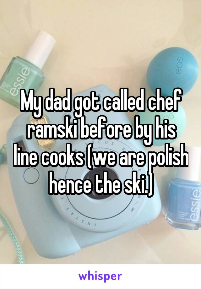 My dad got called chef ramski before by his line cooks (we are polish hence the ski.)