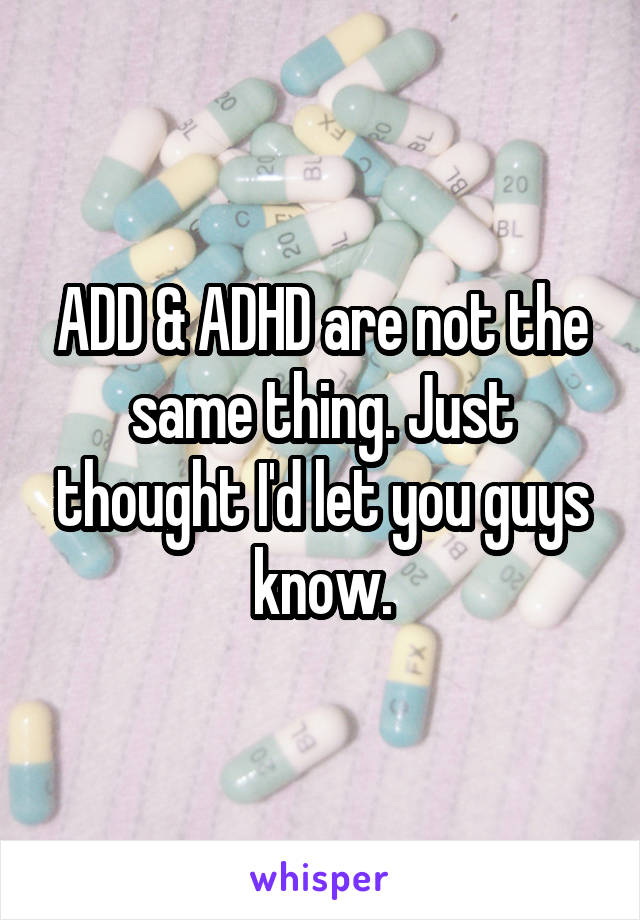 ADD & ADHD are not the same thing. Just thought I'd let you guys know.