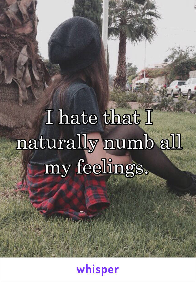 I hate that I naturally numb all my feelings. 