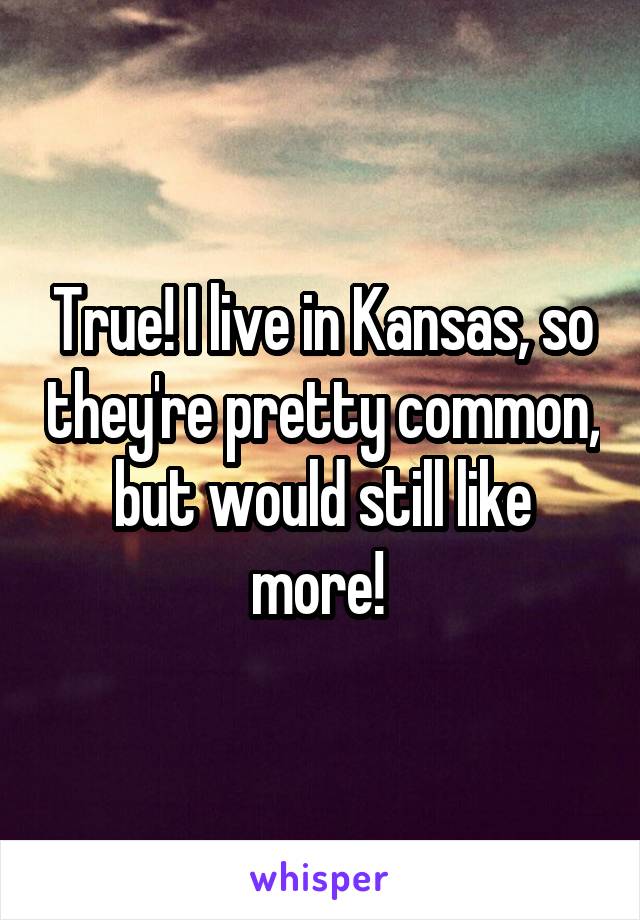 True! I live in Kansas, so they're pretty common, but would still like more! 