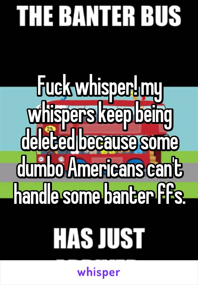 Fuck whisper! my whispers keep being deleted because some dumbo Americans can't handle some banter ffs.