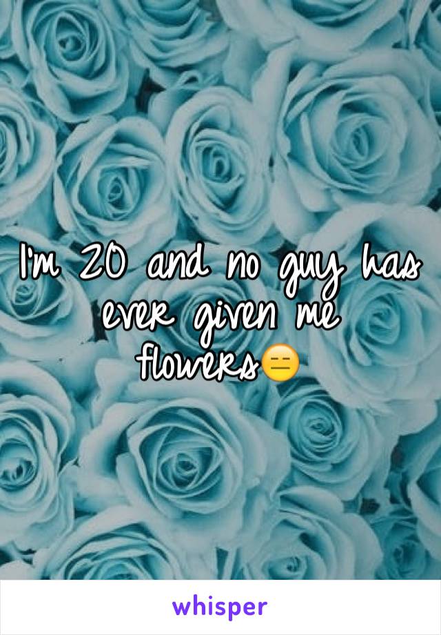 I'm 20 and no guy has ever given me flowers😑